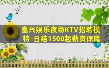 嘉兴娱乐夜场KTV招聘模特-日结1500起薪资保底