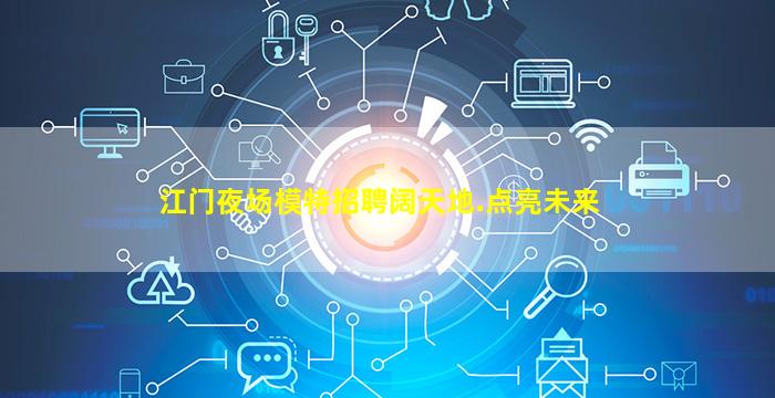江门夜场模特招聘阔天地.点亮未来