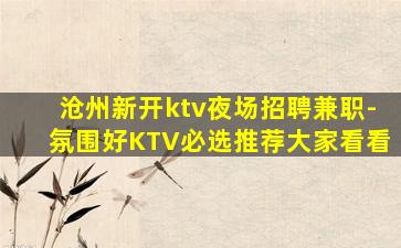 沧州新开ktv夜场招聘兼职-氛围好KTV必选推荐大家看看