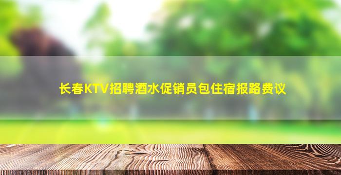 长春KTV招聘酒水促销员包住宿报路费议